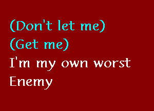 (Don't let me)
(Get me)

I'm my own worst
Enemy