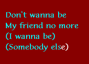 Don't wanna be
My friend no more

(I wanna be)
(Somebody else)