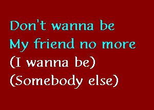 Don't wanna be
My friend no more

(I wanna be)
(Somebody else)