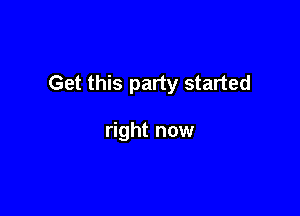 Get this party started

right now