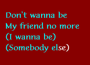 Don't wanna be
My friend no more

(I wanna be)
(Somebody else)