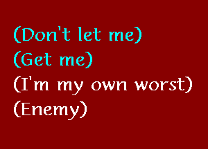 (Don't let me)
(Get me)

(I'm my own worst)
(Enemy)