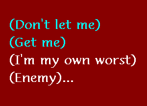 (Don't let me)
(Get me)

(I'm my own worst)
(Enemy)...