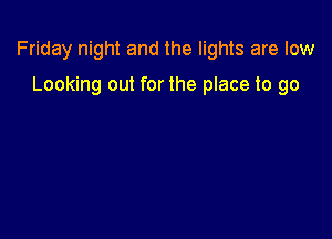 Friday night and the lights are low

Looking out for the place to go