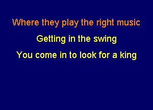 Where they play the right music

Getting in the swing

You come in to look for a king