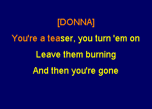 IDONNAJ
You're a teaser. you turn 'em on

Leave them burning

And then you're gone