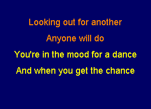 Looking out for another
Anyone will do

You're in the mood for a dance

And when you get the chance