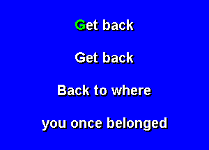 Get back
Get back

Back to where

you once belonged