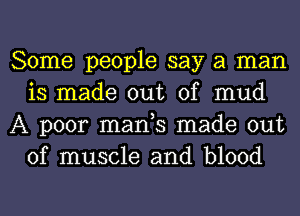 Some people say a man
is made out of mud
A poor manh made out
of muscle and blood