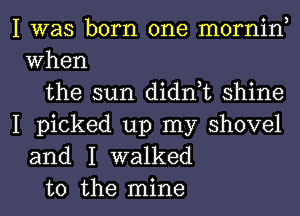 I was born one mornin,
When
the sun didn,t shine

I picked up my shovel
and I walked
to the mine