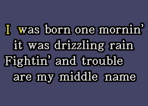 I was born one mornin
it was drizzling rain

Fightin, and trouble
are my middle name
