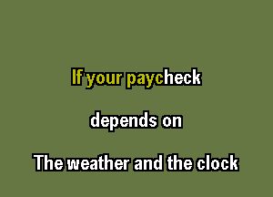 If your paycheck

depends on

The weather and the clock