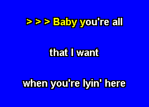'3 t' Baby you're all

that I want

when you're lyin' here