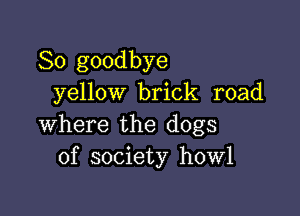 So goodbye
yellow brick road

where the dogs
of society howl