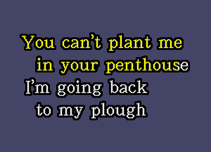 You cam plant me
in your penthouse

Fm going back
to my plough