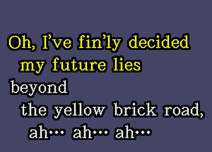 Oh, Fve fin 1y decided
nay future Hes

beyond

the yellow brick road,
ahu.ah.ahu.