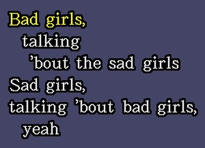 Bad girls,
talking
)bout the sad girls

Sad girls,
talking ,bout bad girls,
yeah
