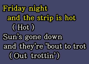 Friday night
and the strip is hot
( Hot )

Suds gone down
and theyTe ,bout to trot
(Out trottid)