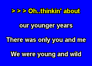p 0h..thinkin' about
our younger years

There was only you and me

We were young and wild
