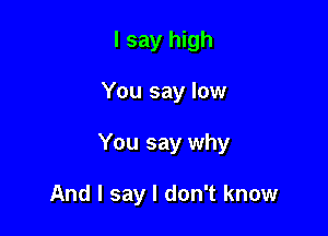 I say high

You say low

You say why

And I say I don't know