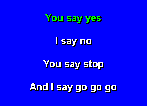 You say yes
I say no

You say stop

And I say go go go