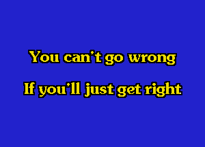 You can't go wrong

If you'll just get right