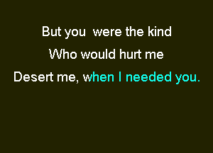 But you were the kind
Who would hurt me

Desert me, when I needed you.
