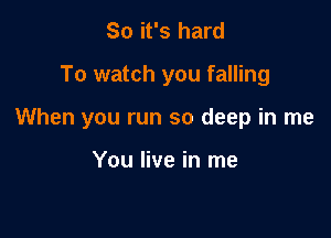 So it's hard

To watch you falling

When you run so deep in me

You live in me