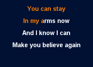 You can stay
In my arms now

And I know I can

Make you believe again