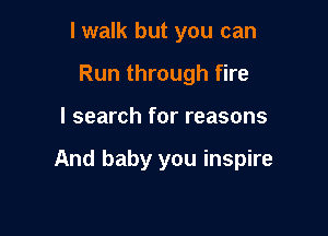 I walk but you can
Run through fire

I search for reasons

And baby you inspire