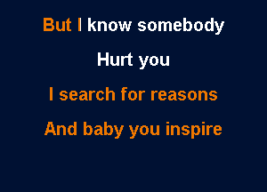 But I know somebody
Hurt you

I search for reasons

And baby you inspire