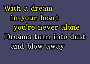 With a dream
in your heart
you re never alone

Dreams turn into dust
and blow away