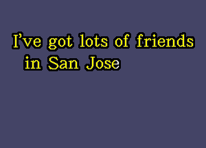 Yve got lots of friends
in San Jose