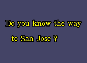 Do you know the way

to San Jose ?