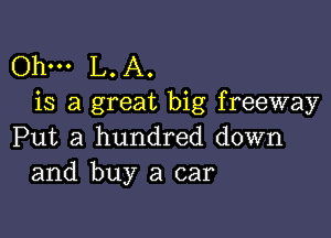 Ohm L. A.
is a great big freeway

Put a hundred down
and buy a car