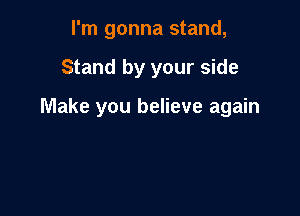 I'm gonna stand,

Stand by your side

Make you believe again