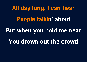 All day long, I can hear

People talkin' about

But when you hold me near

You drown out the crowd