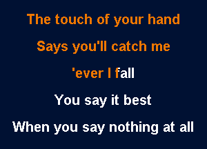 The touch of your hand
Says you'll catch me
'ever I fall

You say it best

When you say nothing at all