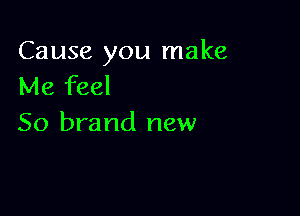 Cause you make
Me feel

50 brand new