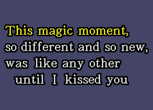 This magic moment,

so different and so new,

was like any other
until I kissed you