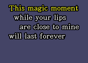 This magic moment
While your lips

are close to mine
will last forever

g