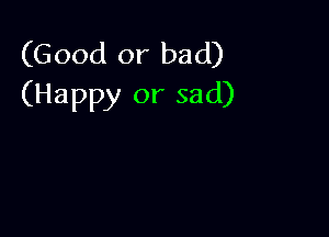 (Good or bad)
(Happy or sad)