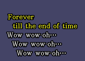 Forever
till the end of time

Wow wow ohm
Wow wow-oh---
Wow wow-ohm