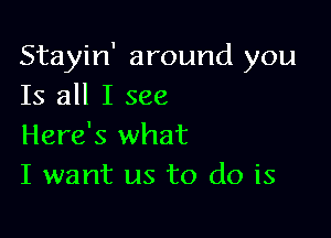 Stayin' around you
Is all I see

Here's what
I want us to do is