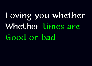 Loving you whether
Whether times are

Good or bad