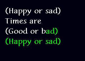 (Happy or sad)
Times are

(Good or bad)
(Happy or sad)
