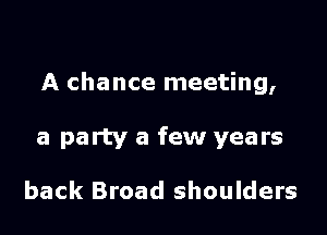 A chance meeting,

a party a few years

back Broad shoulders