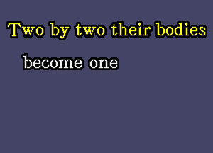 Two by two their bodies

become one