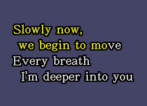 Slowly now,
we begin to move

Every breath
Fm deeper into you