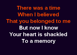But now I know
Your heart is shackled
To a memory